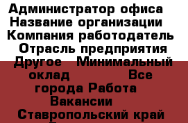 Администратор офиса › Название организации ­ Компания-работодатель › Отрасль предприятия ­ Другое › Минимальный оклад ­ 28 000 - Все города Работа » Вакансии   . Ставропольский край,Ессентуки г.